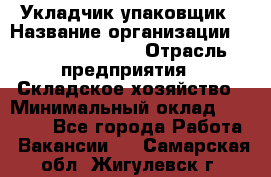 Укладчик-упаковщик › Название организации ­ Fusion Service › Отрасль предприятия ­ Складское хозяйство › Минимальный оклад ­ 30 000 - Все города Работа » Вакансии   . Самарская обл.,Жигулевск г.